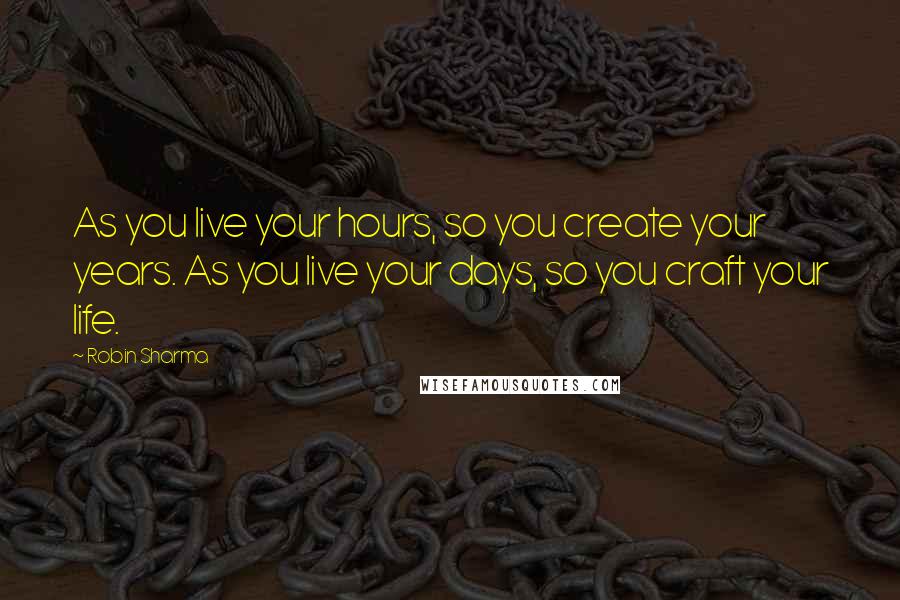 Robin Sharma Quotes: As you live your hours, so you create your years. As you live your days, so you craft your life.