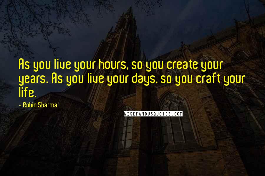 Robin Sharma Quotes: As you live your hours, so you create your years. As you live your days, so you craft your life.