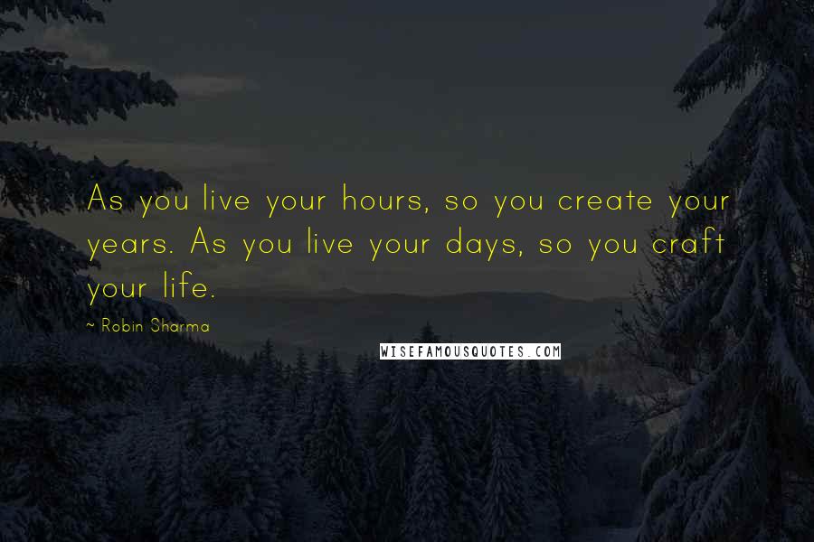 Robin Sharma Quotes: As you live your hours, so you create your years. As you live your days, so you craft your life.