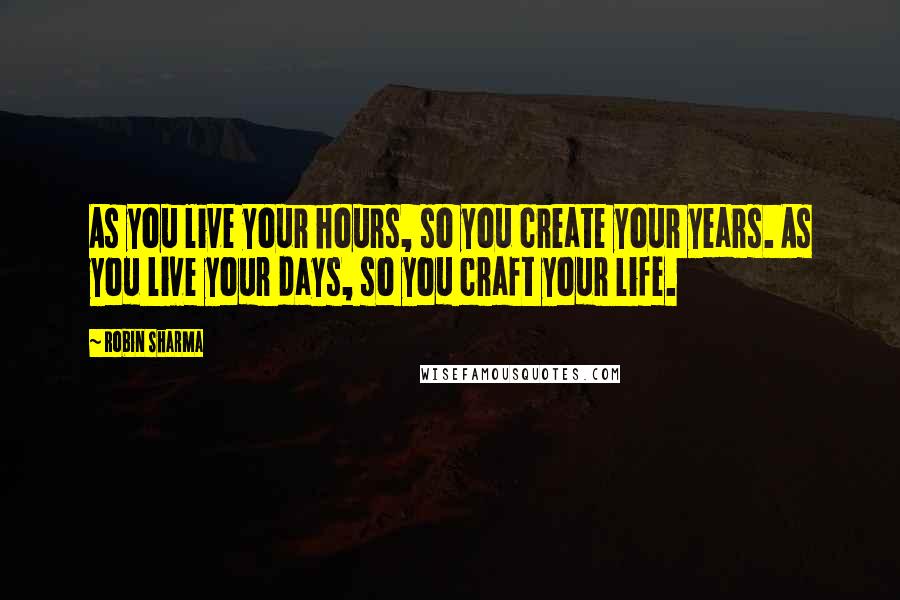 Robin Sharma Quotes: As you live your hours, so you create your years. As you live your days, so you craft your life.