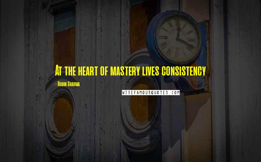 Robin Sharma Quotes: At the heart of mastery lives consistency