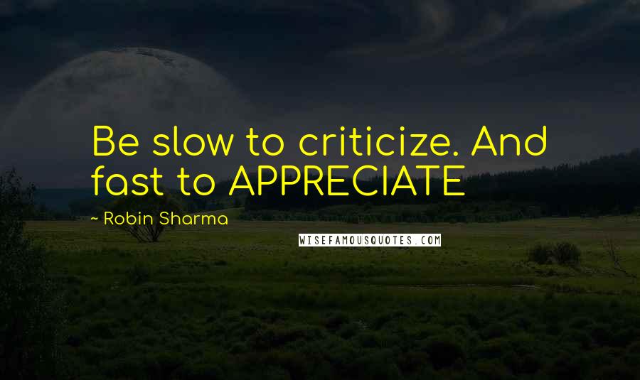 Robin Sharma Quotes: Be slow to criticize. And fast to APPRECIATE