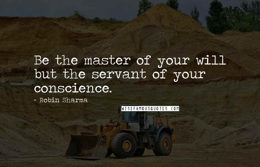 Robin Sharma Quotes: Be the master of your will but the servant of your conscience.