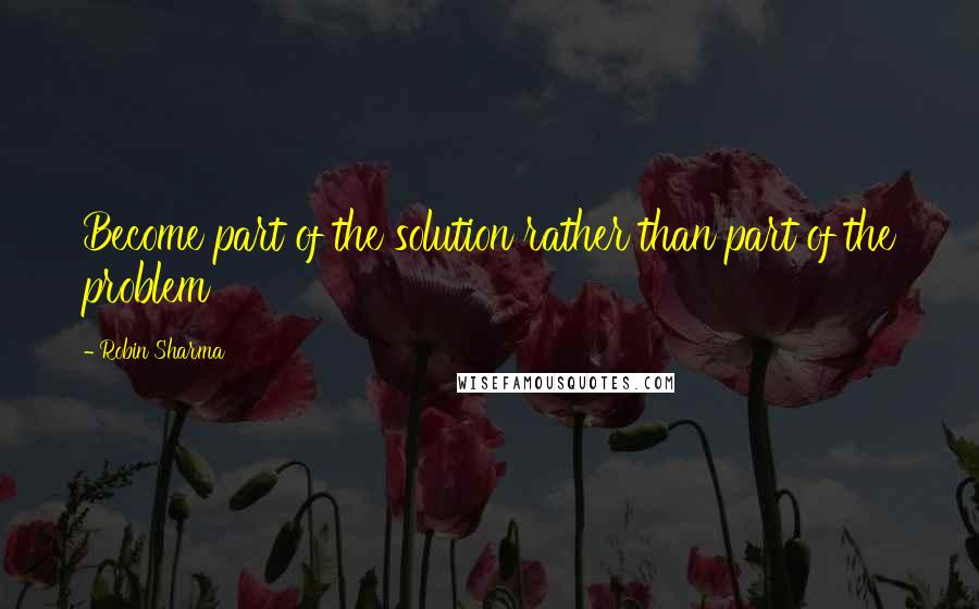 Robin Sharma Quotes: Become part of the solution rather than part of the problem