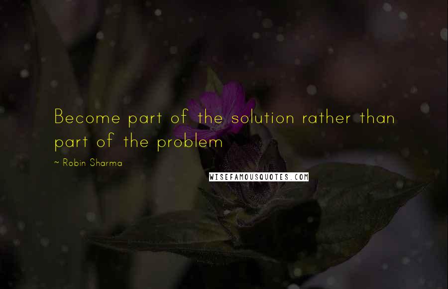 Robin Sharma Quotes: Become part of the solution rather than part of the problem