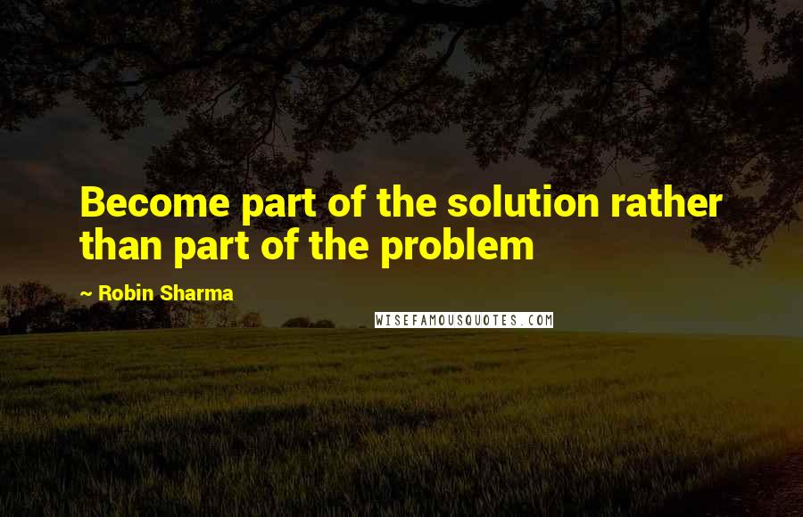 Robin Sharma Quotes: Become part of the solution rather than part of the problem