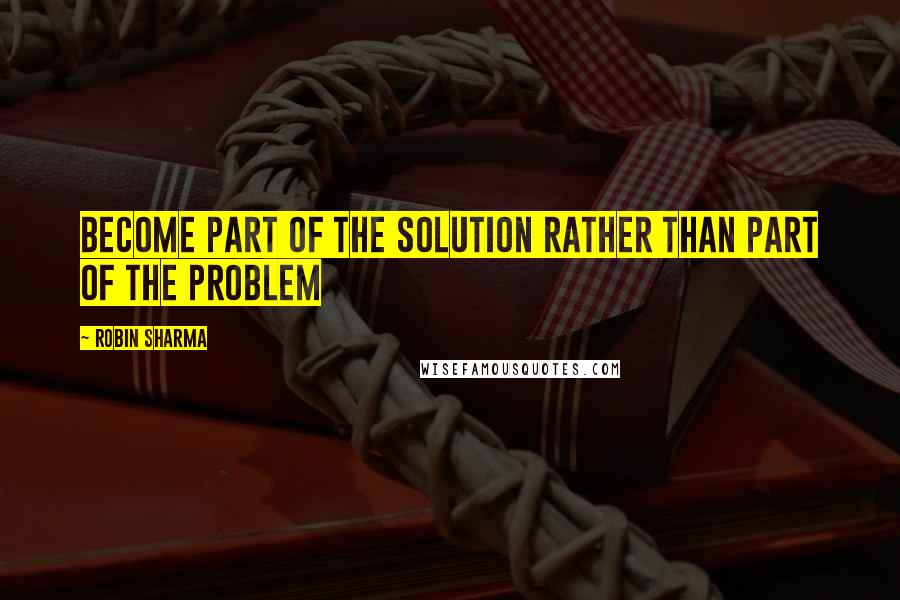 Robin Sharma Quotes: Become part of the solution rather than part of the problem