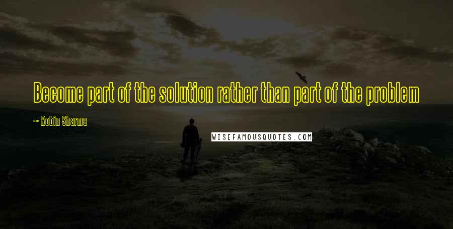 Robin Sharma Quotes: Become part of the solution rather than part of the problem