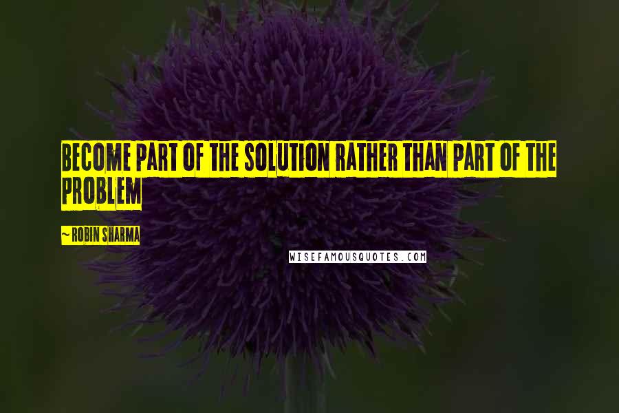 Robin Sharma Quotes: Become part of the solution rather than part of the problem