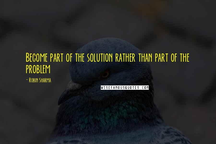 Robin Sharma Quotes: Become part of the solution rather than part of the problem