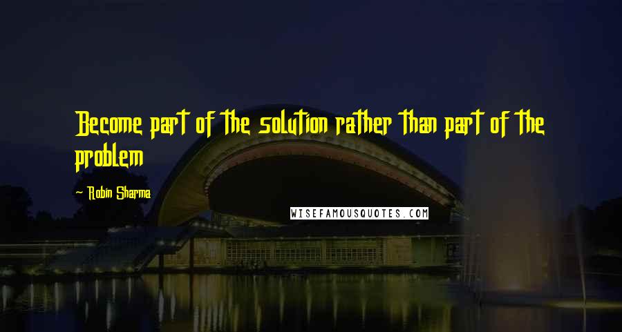 Robin Sharma Quotes: Become part of the solution rather than part of the problem