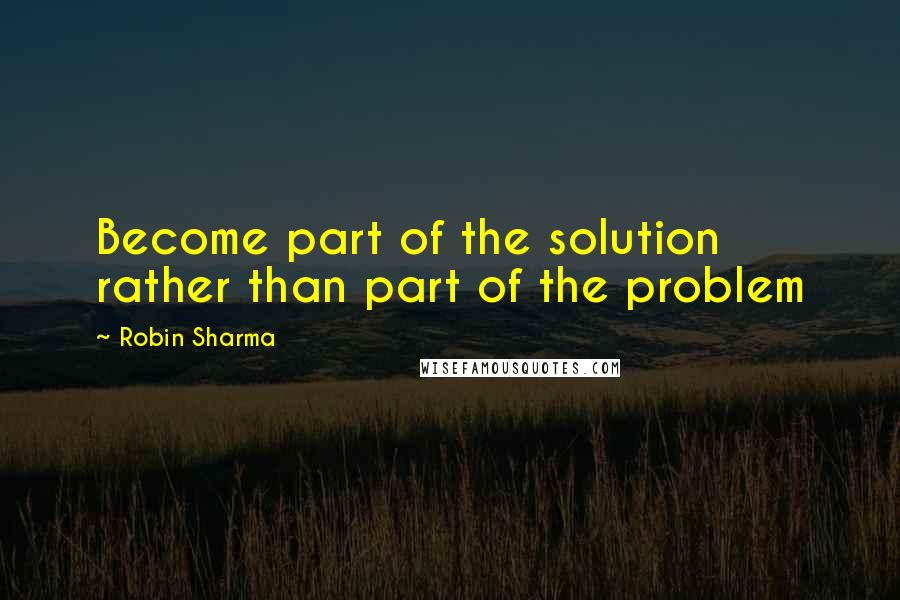 Robin Sharma Quotes: Become part of the solution rather than part of the problem