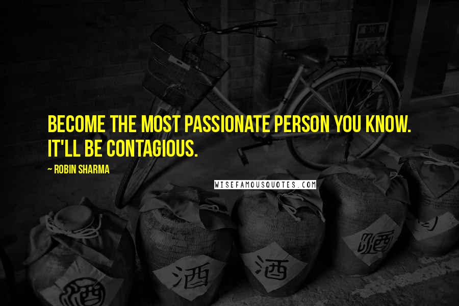 Robin Sharma Quotes: Become the most passionate person you know. It'll be contagious.
