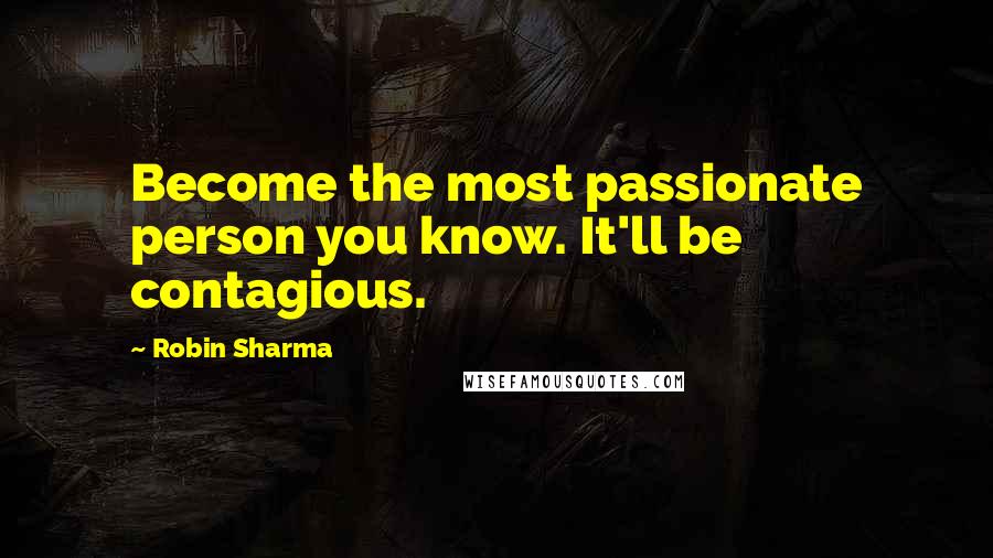 Robin Sharma Quotes: Become the most passionate person you know. It'll be contagious.