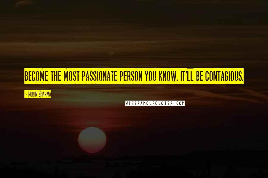 Robin Sharma Quotes: Become the most passionate person you know. It'll be contagious.