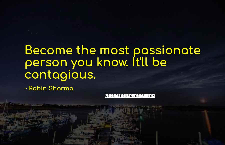 Robin Sharma Quotes: Become the most passionate person you know. It'll be contagious.