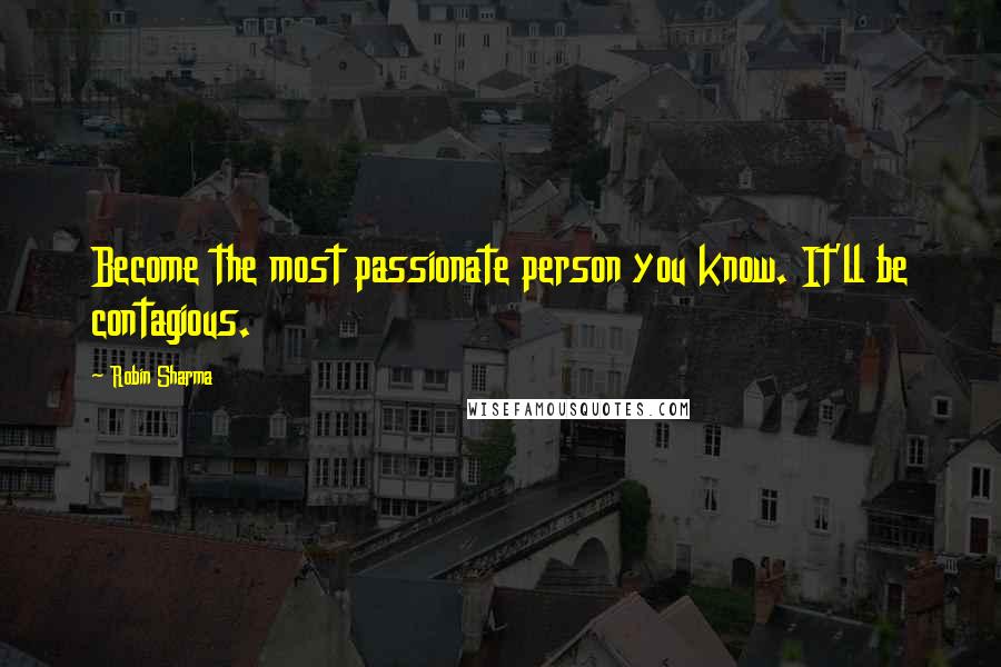 Robin Sharma Quotes: Become the most passionate person you know. It'll be contagious.