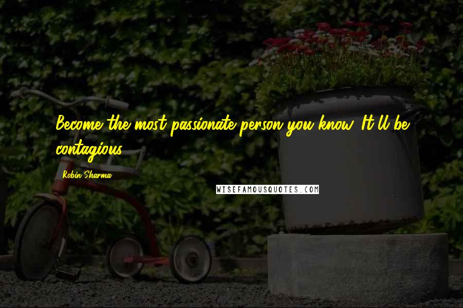 Robin Sharma Quotes: Become the most passionate person you know. It'll be contagious.