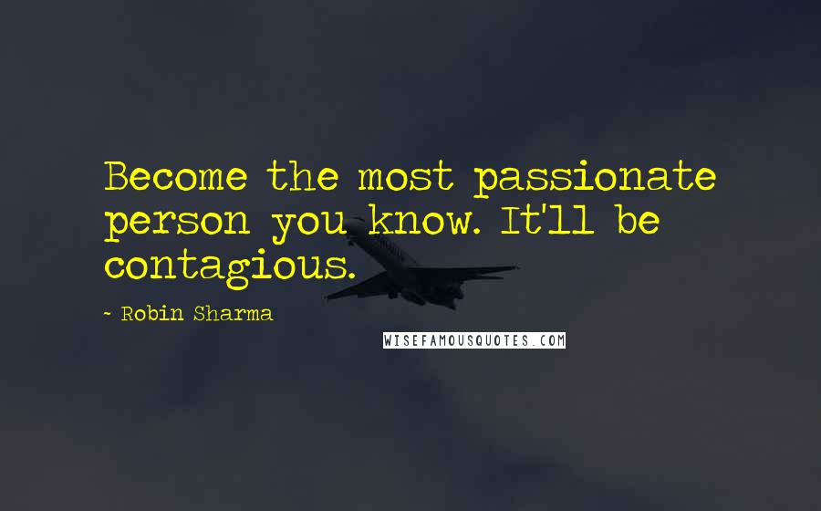 Robin Sharma Quotes: Become the most passionate person you know. It'll be contagious.