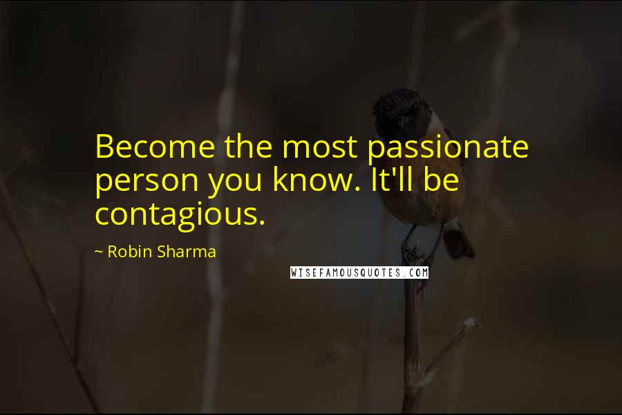 Robin Sharma Quotes: Become the most passionate person you know. It'll be contagious.