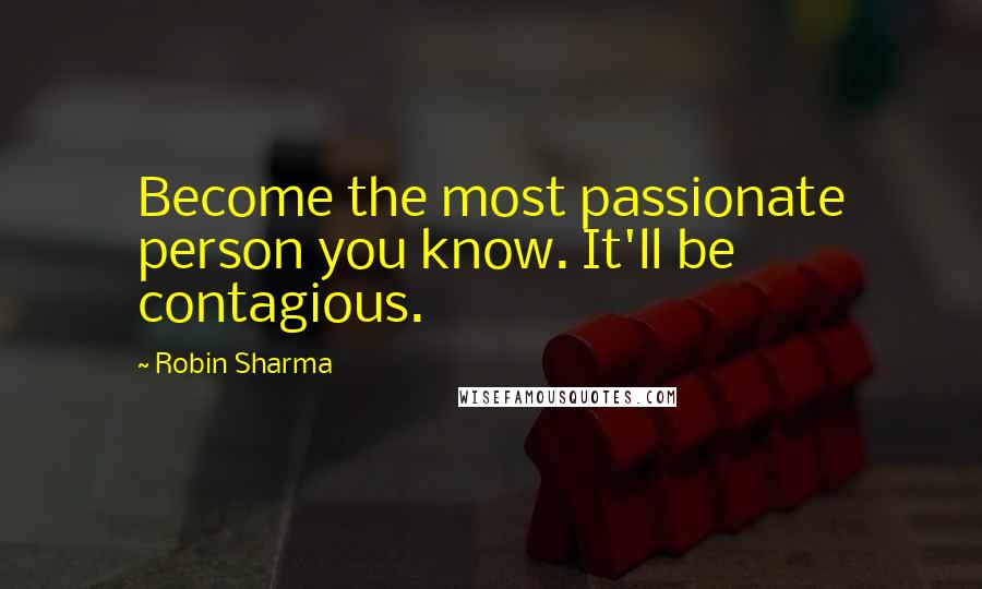 Robin Sharma Quotes: Become the most passionate person you know. It'll be contagious.