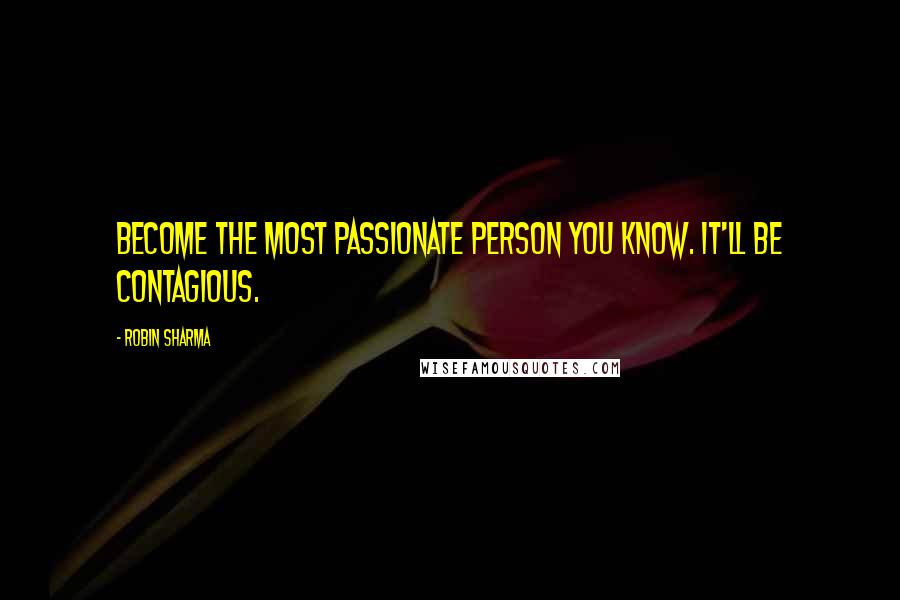 Robin Sharma Quotes: Become the most passionate person you know. It'll be contagious.