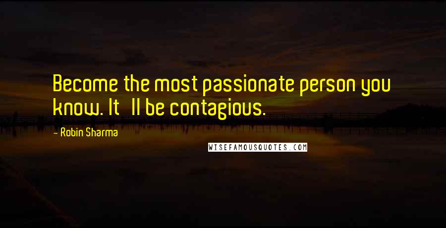 Robin Sharma Quotes: Become the most passionate person you know. It'll be contagious.