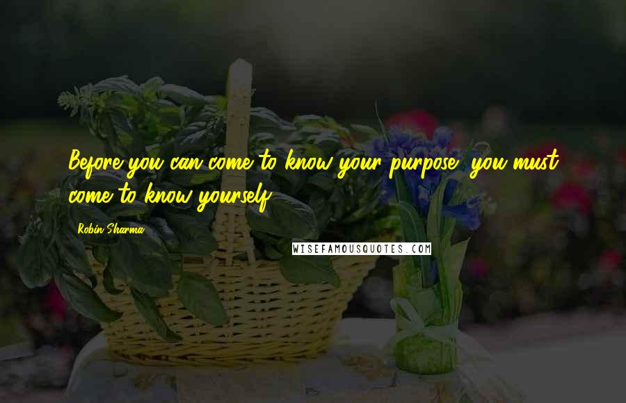 Robin Sharma Quotes: Before you can come to know your purpose, you must come to know yourself.