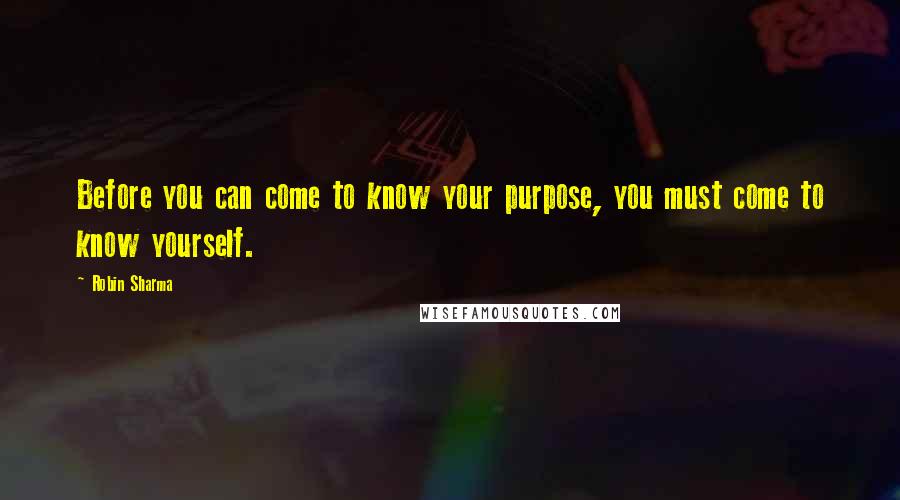 Robin Sharma Quotes: Before you can come to know your purpose, you must come to know yourself.