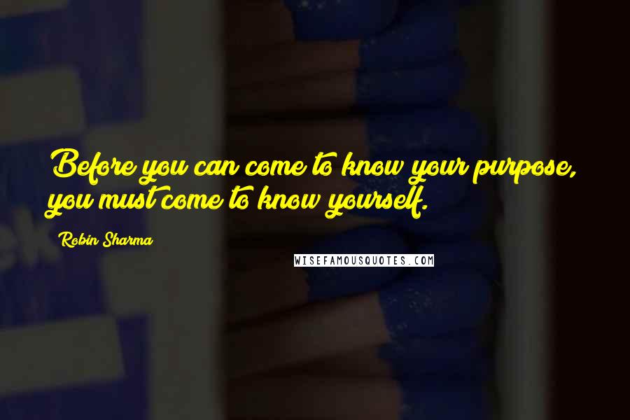 Robin Sharma Quotes: Before you can come to know your purpose, you must come to know yourself.