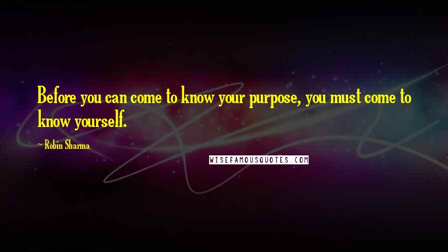 Robin Sharma Quotes: Before you can come to know your purpose, you must come to know yourself.