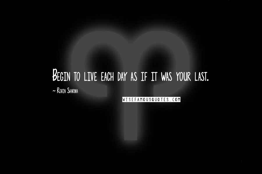 Robin Sharma Quotes: Begin to live each day as if it was your last.