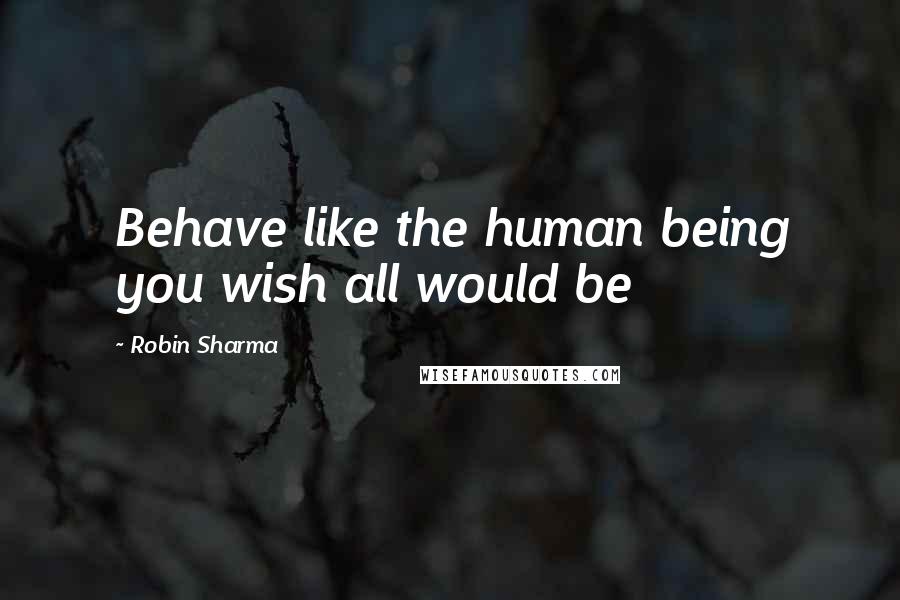 Robin Sharma Quotes: Behave like the human being you wish all would be