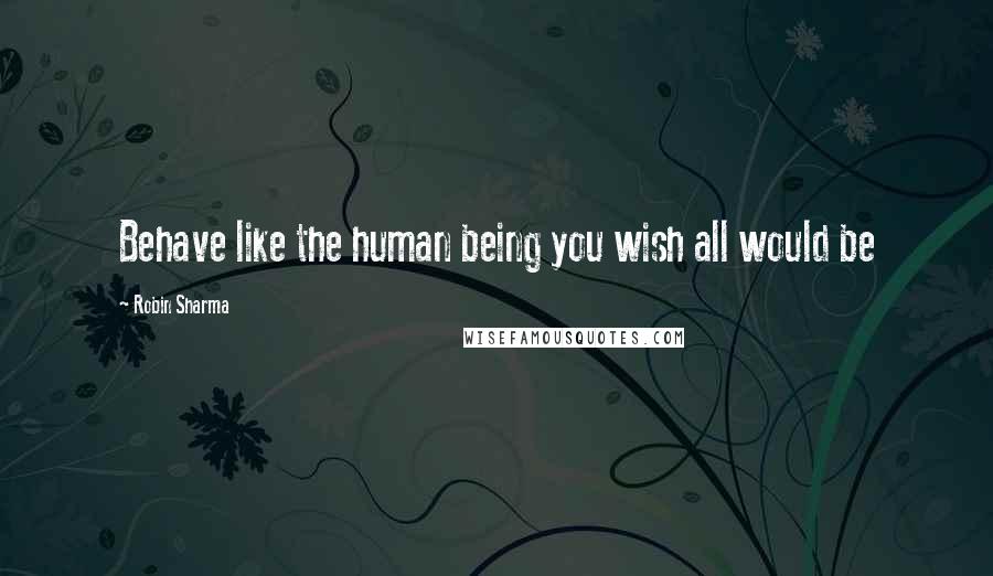 Robin Sharma Quotes: Behave like the human being you wish all would be