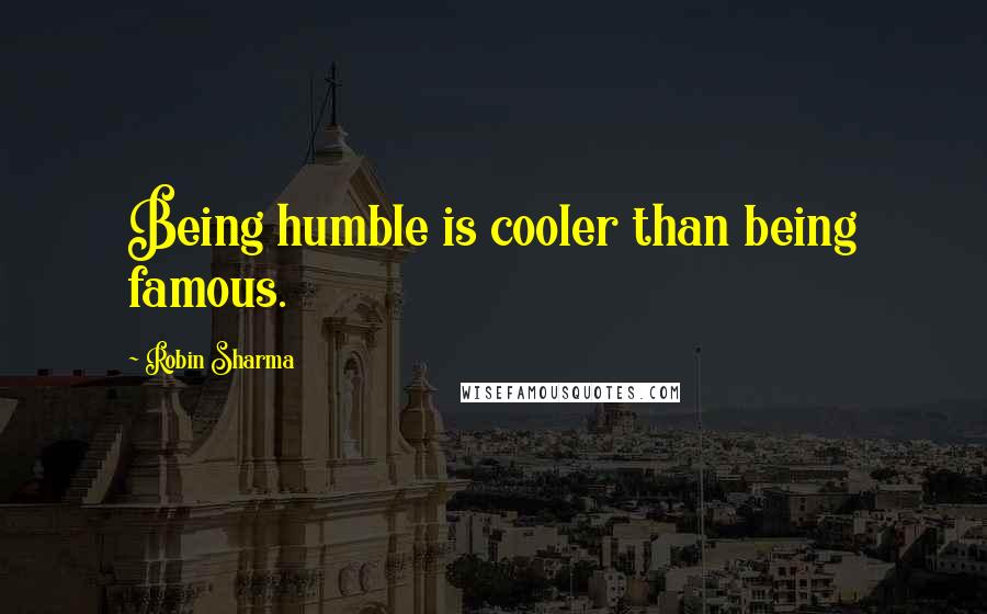 Robin Sharma Quotes: Being humble is cooler than being famous.