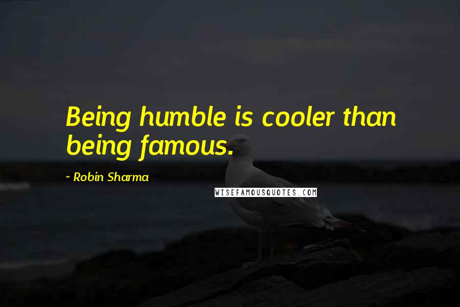 Robin Sharma Quotes: Being humble is cooler than being famous.