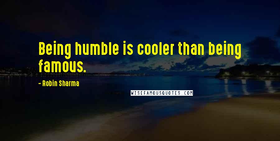 Robin Sharma Quotes: Being humble is cooler than being famous.