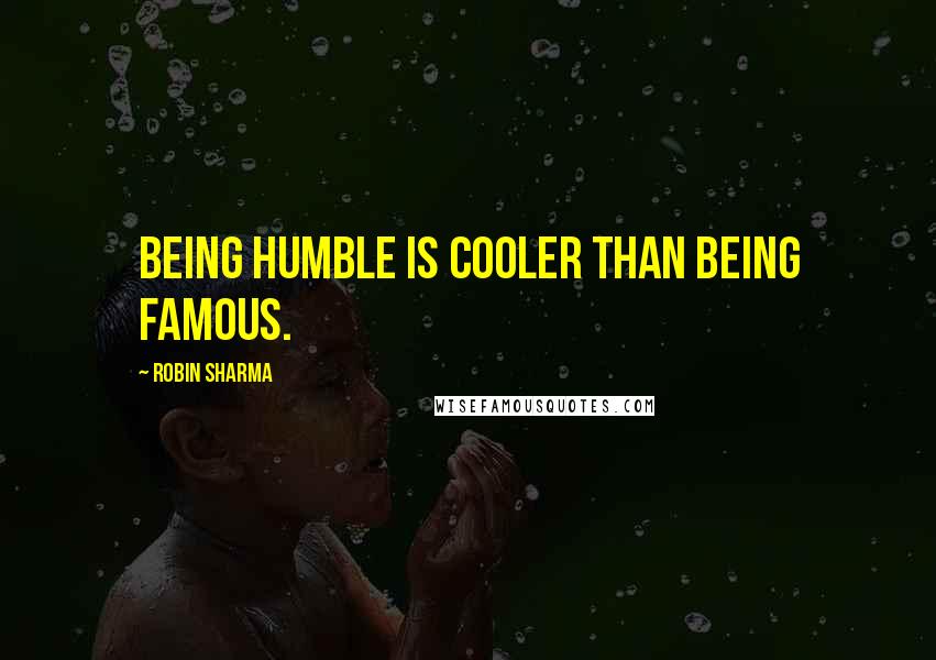 Robin Sharma Quotes: Being humble is cooler than being famous.