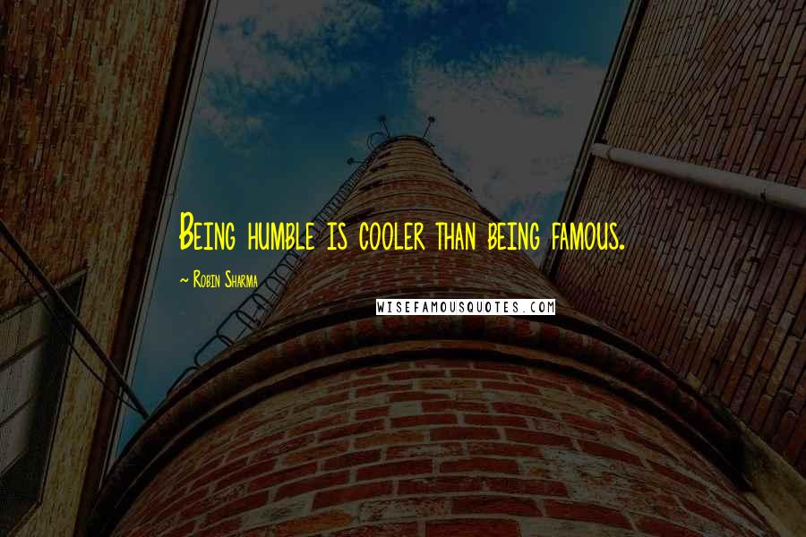 Robin Sharma Quotes: Being humble is cooler than being famous.