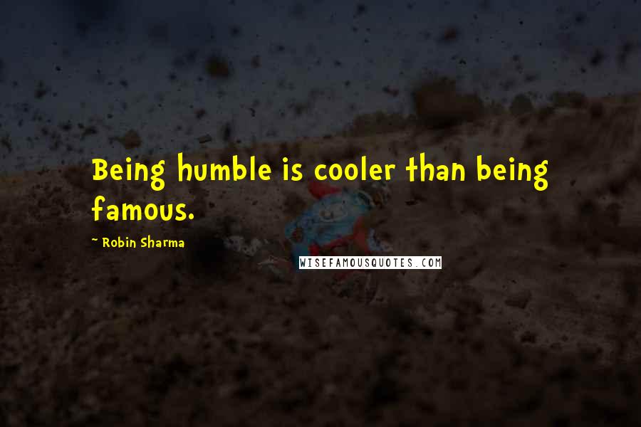 Robin Sharma Quotes: Being humble is cooler than being famous.