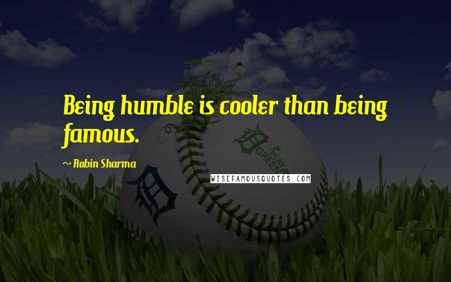 Robin Sharma Quotes: Being humble is cooler than being famous.