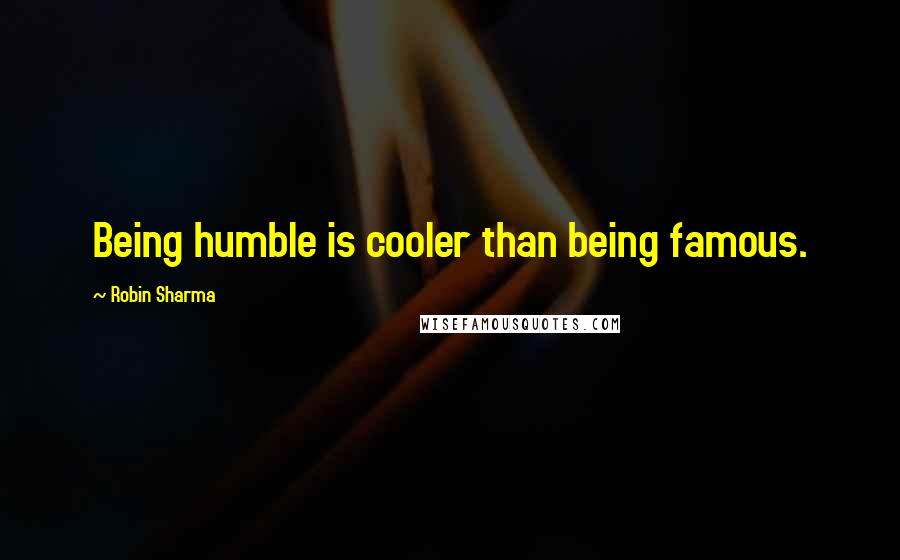 Robin Sharma Quotes: Being humble is cooler than being famous.