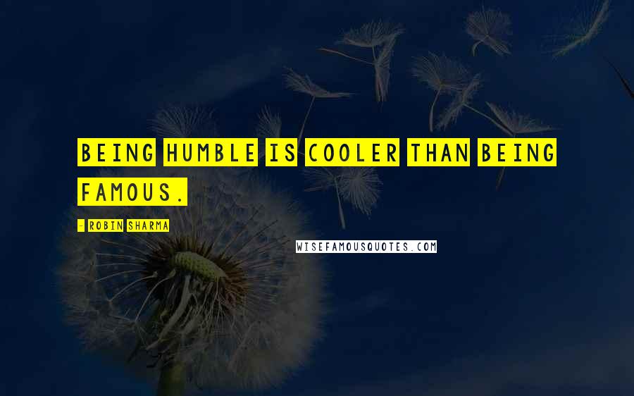 Robin Sharma Quotes: Being humble is cooler than being famous.