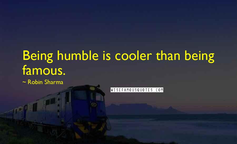 Robin Sharma Quotes: Being humble is cooler than being famous.