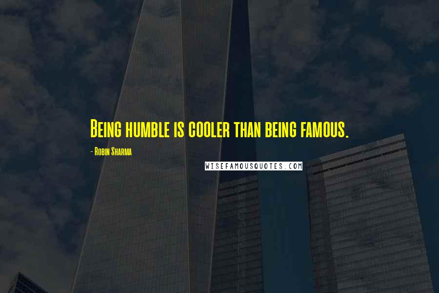 Robin Sharma Quotes: Being humble is cooler than being famous.