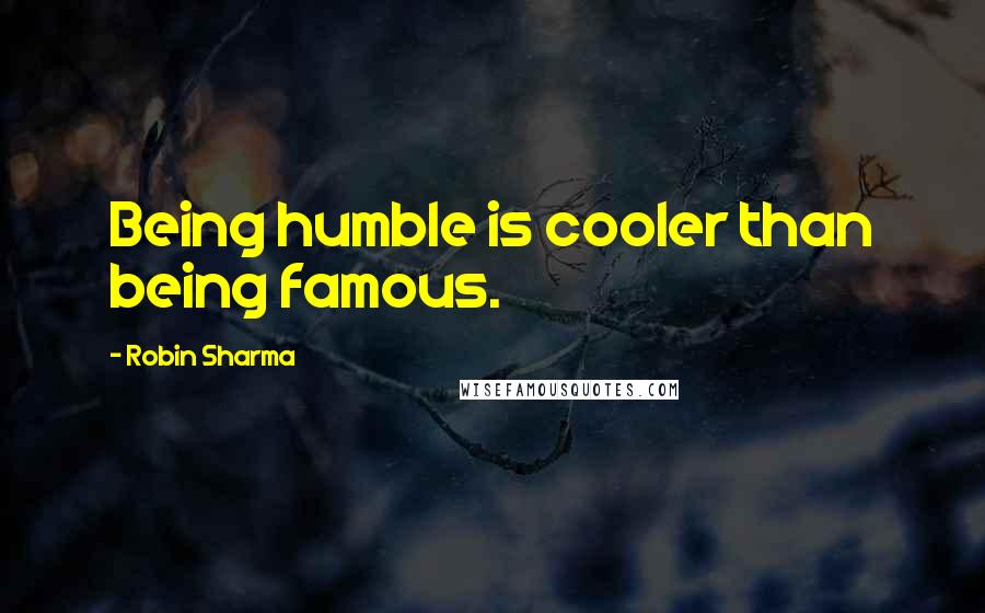 Robin Sharma Quotes: Being humble is cooler than being famous.