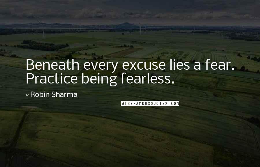 Robin Sharma Quotes: Beneath every excuse lies a fear. Practice being fearless.