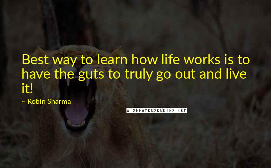 Robin Sharma Quotes: Best way to learn how life works is to have the guts to truly go out and live it!