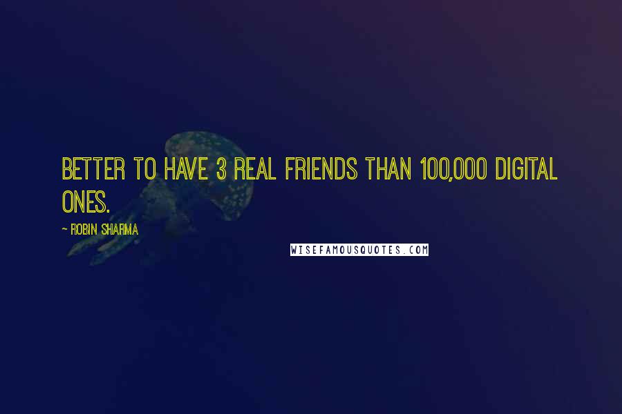 Robin Sharma Quotes: Better to have 3 real friends than 100,000 digital ones.