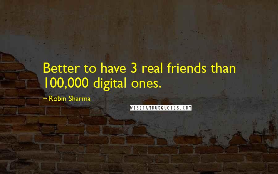 Robin Sharma Quotes: Better to have 3 real friends than 100,000 digital ones.